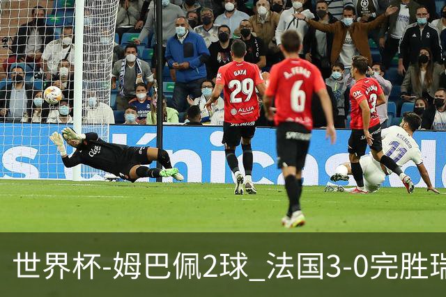世界杯-姆巴佩2球 法国3-0完胜瑞典将战巴拉圭