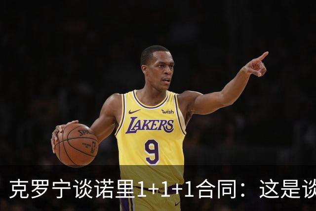 克罗宁谈诺里1+1+1合同：这是谈判原则 保护下行风险促进上行收益