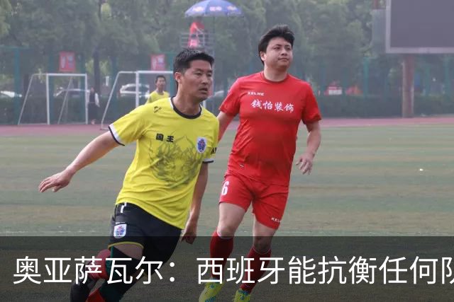 奥亚萨瓦尔：西班牙能抗衡任何队 梅罗这岁数还能踢本身就是成就