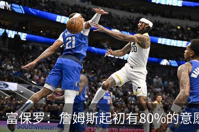 富保罗：詹姆斯起初有80%的意愿回归湖人 最终表示100%不想回那里