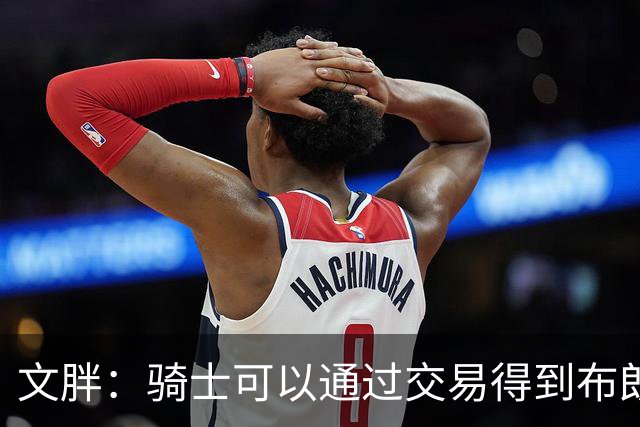 文胖：骑士可以通过交易得到布朗 以此来吸引詹姆斯加入