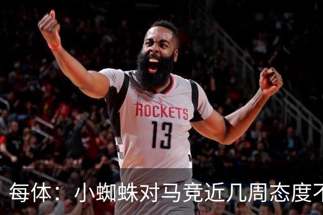 每体：小蜘蛛对马竞近几周态度不满，因马竞曾承诺不会阻拦他离队