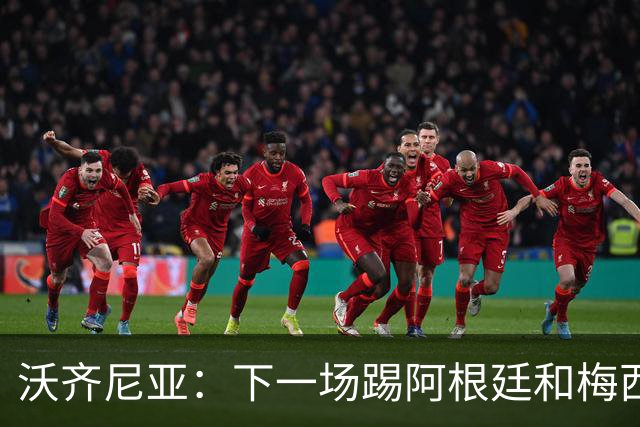 沃齐尼亚：下一场踢阿根廷和梅西是终极荣耀，出线那一刻我乐疯了