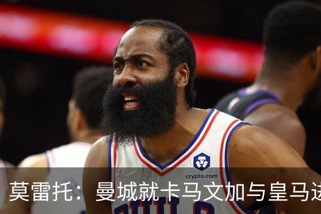 莫雷托：曼城就卡马文加与皇马进行了直接接触！穆帅不介意他离开
